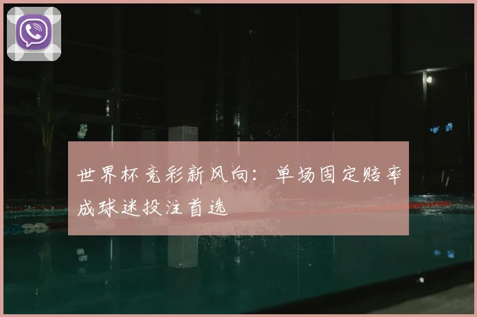 世界杯竞彩新风向:单场固定赔率成球迷投注首选