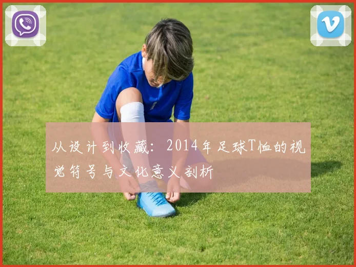 从设计到收藏：2014年足球T恤的视觉符号与文化意义剖析