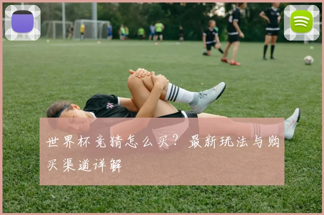 世界杯竞猜怎么买?最新玩法与购买渠道详解