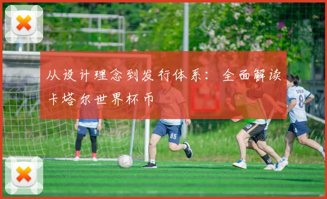 从设计理念到发行体系：全面解读卡塔尔世界杯币
