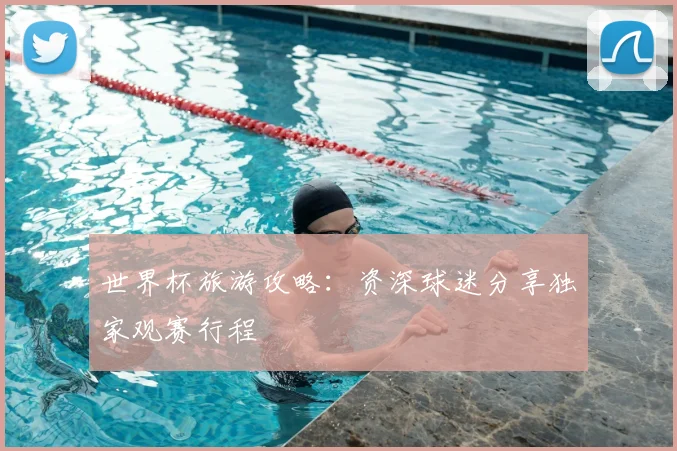 世界杯旅游攻略：资深球迷分享独家观赛行程