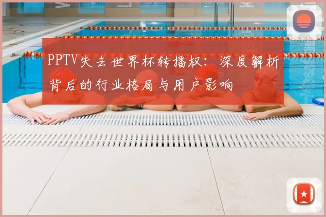 PPTV失去世界杯转播权：深度解析背后的行业格局与用户影响