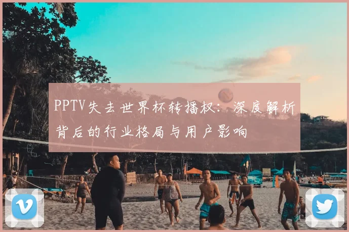 PPTV失去世界杯转播权：深度解析背后的行业格局与用户影响