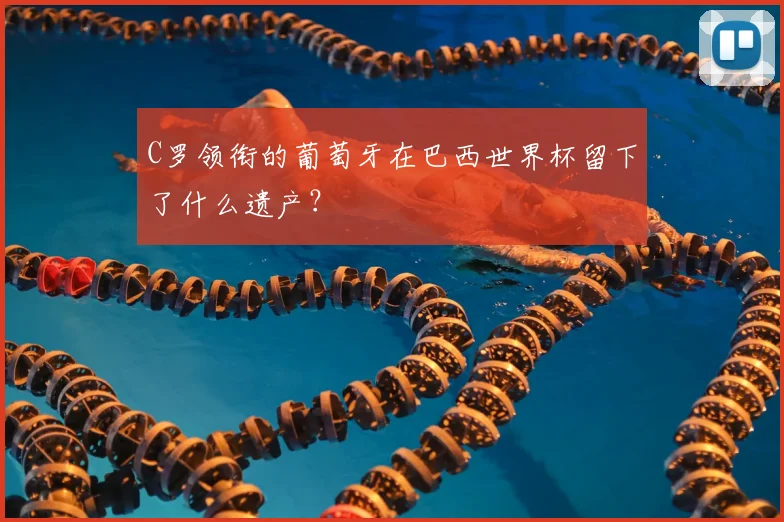 C罗领衔的葡萄牙在巴西世界杯留下了什么遗产？