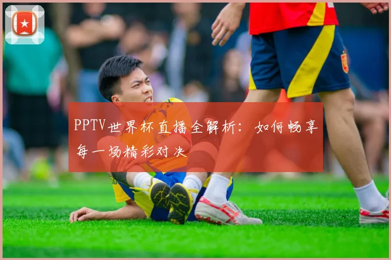 PPTV世界杯直播全解析:如何畅享每一场精彩对决