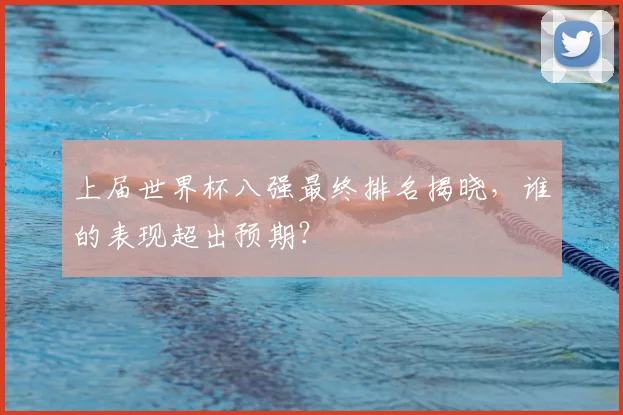 上届世界杯八强最终排名揭晓,谁的表现超出预期?