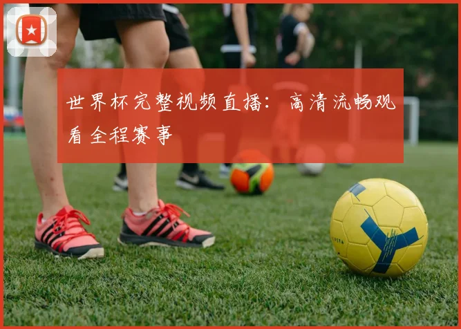 世界杯完整视频直播：高清流畅观看全程赛事