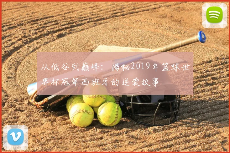从低谷到巅峰:揭秘2019年篮球世界杯冠军西班牙的逆袭故事