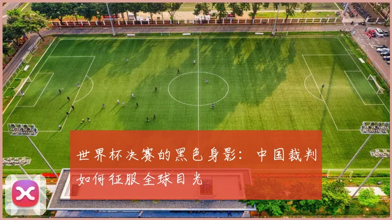 世界杯决赛的黑色身影：中国裁判如何征服全球目光