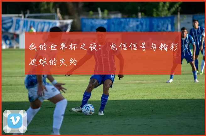 我的世界杯之夜:电信信号与精彩进球的失约