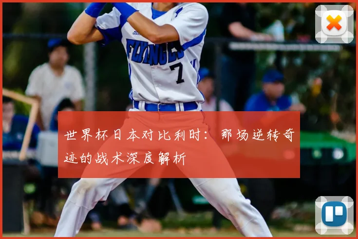 世界杯日本对比利时：那场逆转奇迹的战术深度解析
