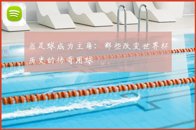 当足球成为主角：那些改变世界杯历史的传奇用球