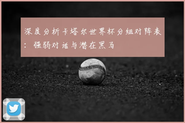 深度分析卡塔尔世界杯分组对阵表：强弱对话与潜在黑马
