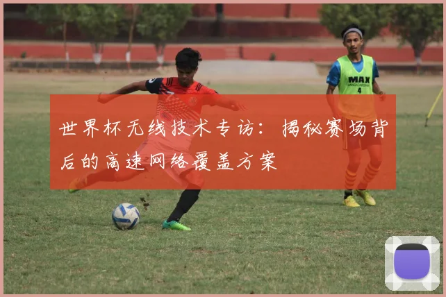 世界杯无线技术专访：揭秘赛场背后的高速网络覆盖方案