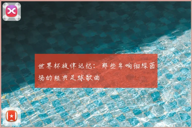 世界杯旋律记忆：那些年响彻绿茵场的经典足球歌曲