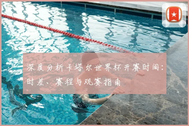 深度分析卡塔尔世界杯开赛时间:时差、赛程与观赛指南