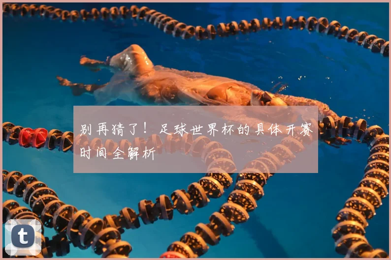 别再猜了!足球世界杯的具体开赛时间全解析