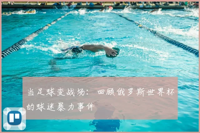 当足球变战场：回顾俄罗斯世界杯的球迷暴力事件