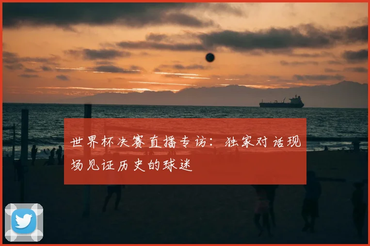 世界杯决赛直播专访：独家对话现场见证历史的球迷