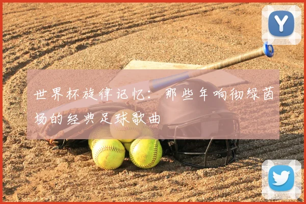 世界杯旋律记忆：那些年响彻绿茵场的经典足球歌曲
