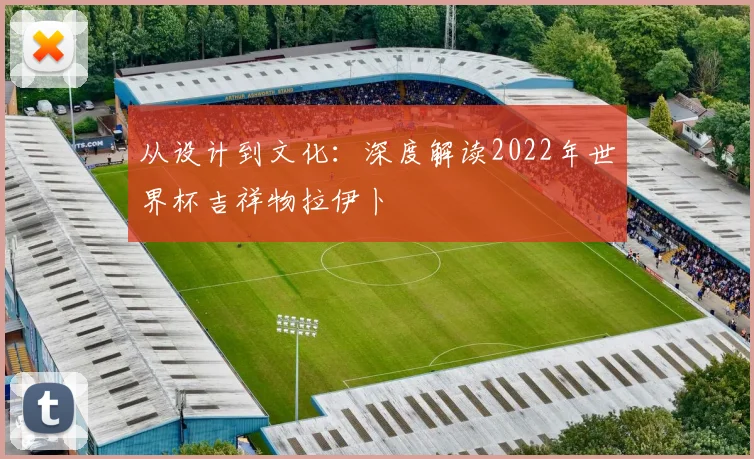 从设计到文化：深度解读2022年世界杯吉祥物拉伊卜