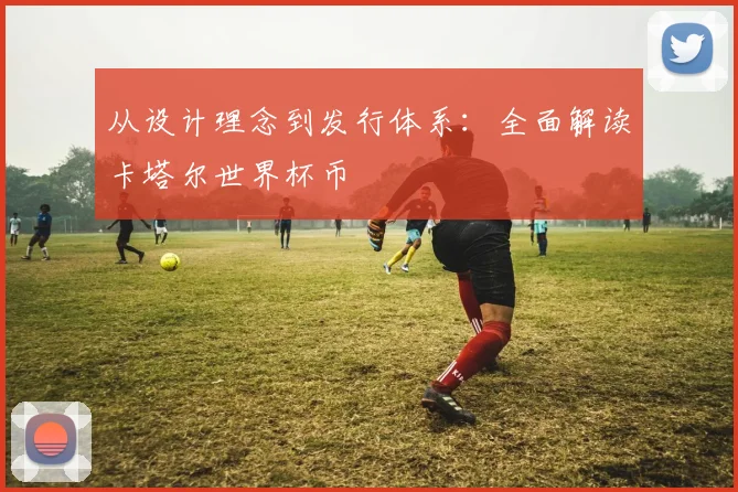 从设计理念到发行体系：全面解读卡塔尔世界杯币