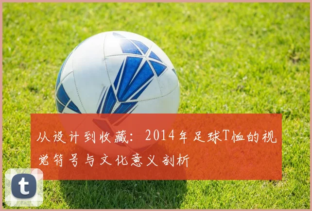 从设计到收藏：2014年足球T恤的视觉符号与文化意义剖析