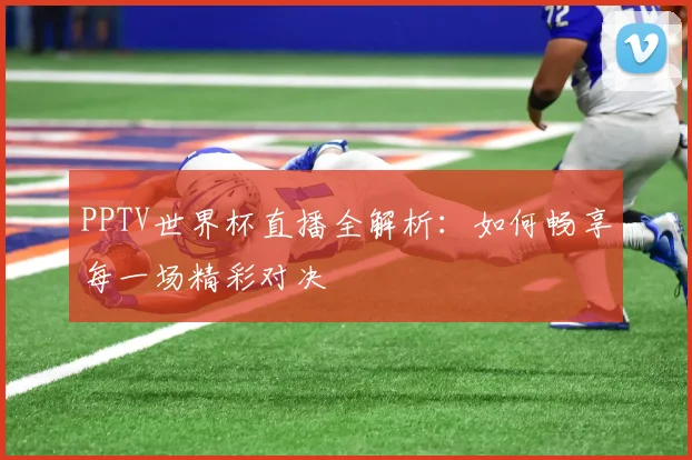 PPTV世界杯直播全解析:如何畅享每一场精彩对决