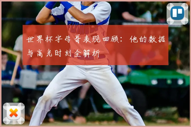 世界杯字母哥表现回顾：他的数据与高光时刻全解析