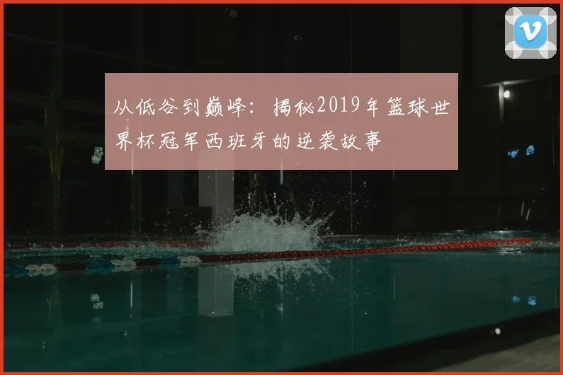 从低谷到巅峰：揭秘2019年篮球世界杯冠军西班牙的逆袭故事