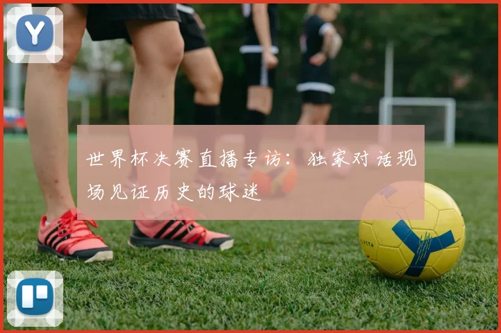 世界杯决赛直播专访：独家对话现场见证历史的球迷