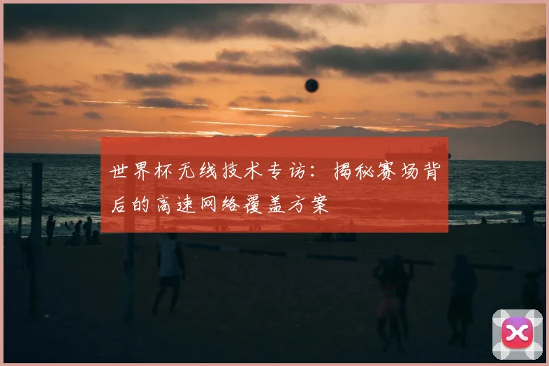 世界杯无线技术专访：揭秘赛场背后的高速网络覆盖方案