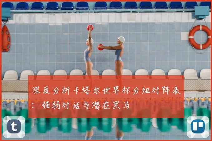深度分析卡塔尔世界杯分组对阵表：强弱对话与潜在黑马