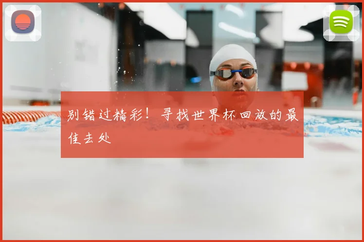 别错过精彩!寻找世界杯回放的最佳去处