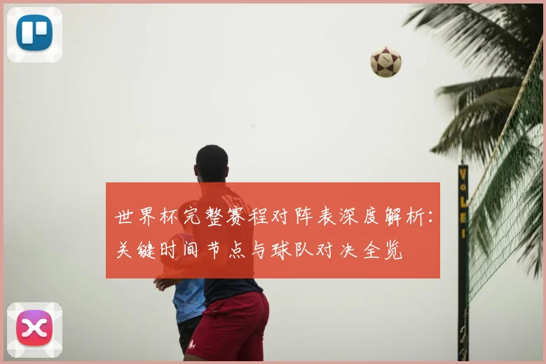 世界杯完整赛程对阵表深度解析：关键时间节点与球队对决全览