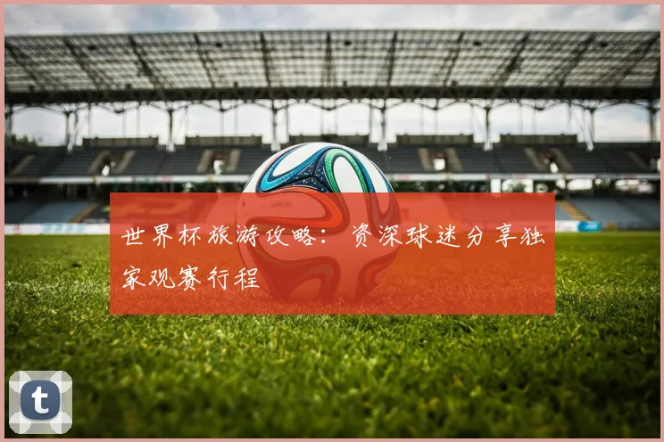 世界杯旅游攻略：资深球迷分享独家观赛行程