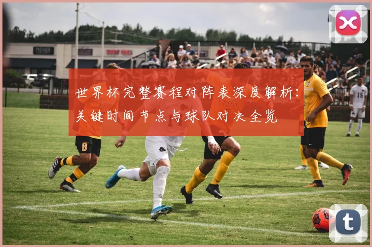 世界杯完整赛程对阵表深度解析：关键时间节点与球队对决全览