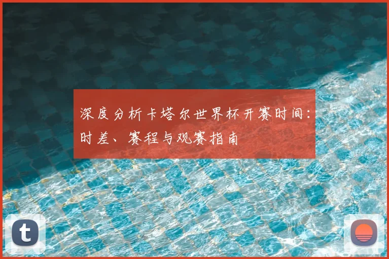 深度分析卡塔尔世界杯开赛时间:时差、赛程与观赛指南