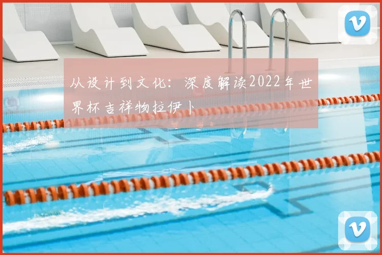 从设计到文化：深度解读2022年世界杯吉祥物拉伊卜