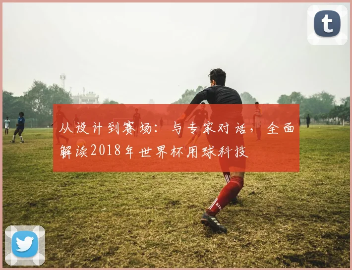 从设计到赛场：与专家对话，全面解读2018年世界杯用球科技