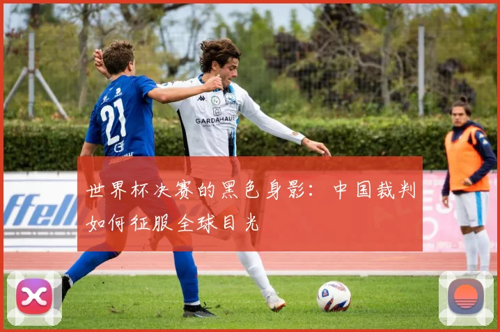 世界杯决赛的黑色身影：中国裁判如何征服全球目光