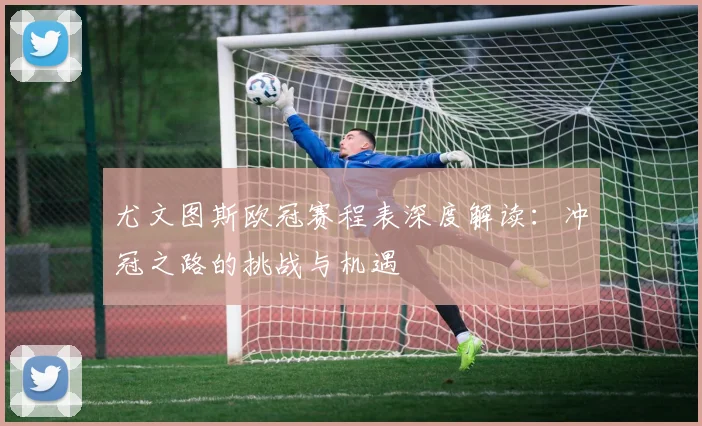 尤文图斯欧冠赛程表深度解读：冲冠之路的挑战与机遇