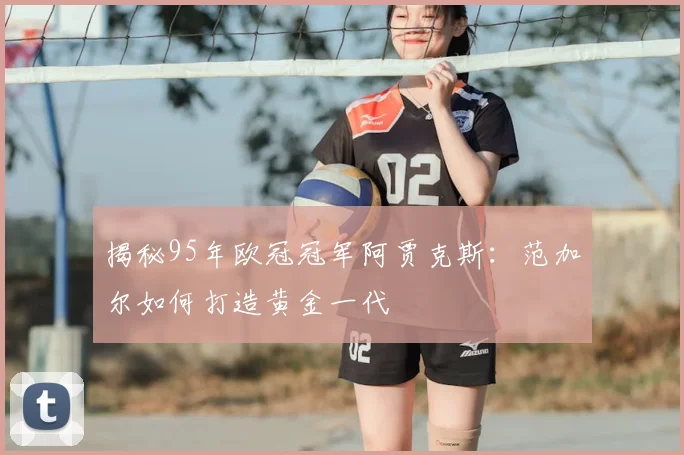 揭秘95年欧冠冠军阿贾克斯：范加尔如何打造黄金一代