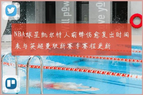 NBA球星凯尔特人前锋伤愈复出时间表与英超曼联新赛季赛程更新