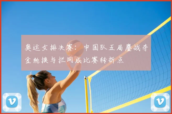 奥运女排决赛：中国队五局鏖战夺金轮换与拦网成比赛转折点