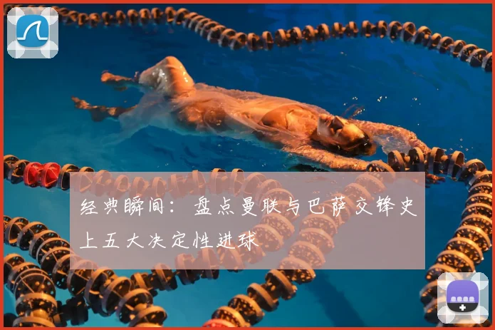 经典瞬间：盘点曼联与巴萨交锋史上五大决定性进球