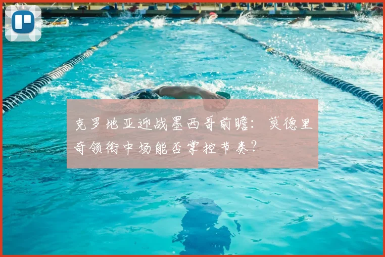 克罗地亚迎战墨西哥前瞻:莫德里奇领衔中场能否掌控节奏?