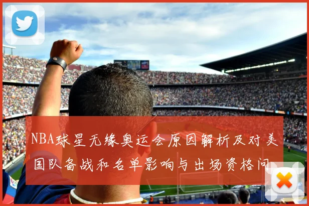 NBA球星无缘奥运会原因解析及对美国队备战和名单影响与出场资格问题