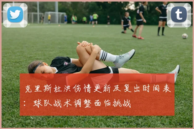 克里斯杜洪伤情更新及复出时间表:球队战术调整面临挑战