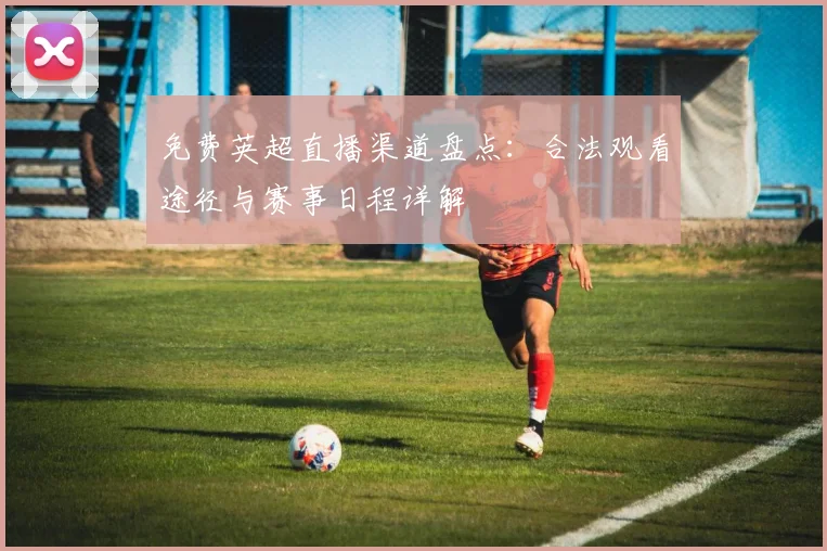 免费英超直播渠道盘点：合法观看途径与赛事日程详解